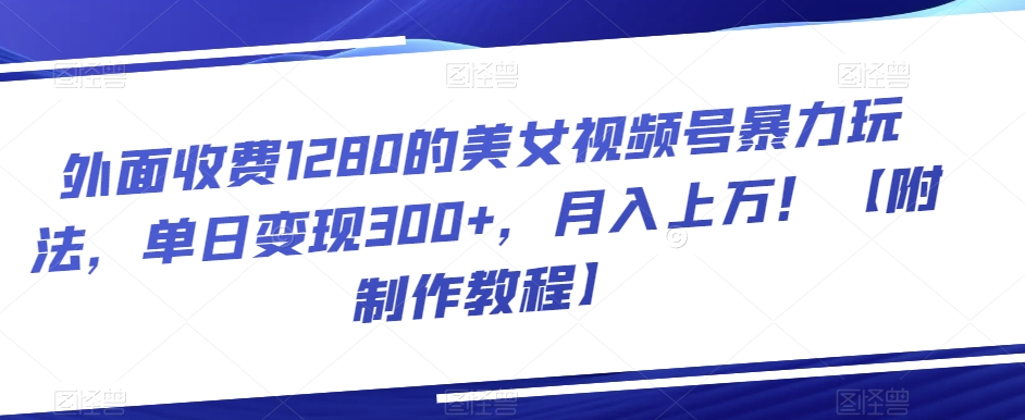 外面收费1280的美女视频号暴力玩法，单日变现300+，月入上万！【附制作教程】