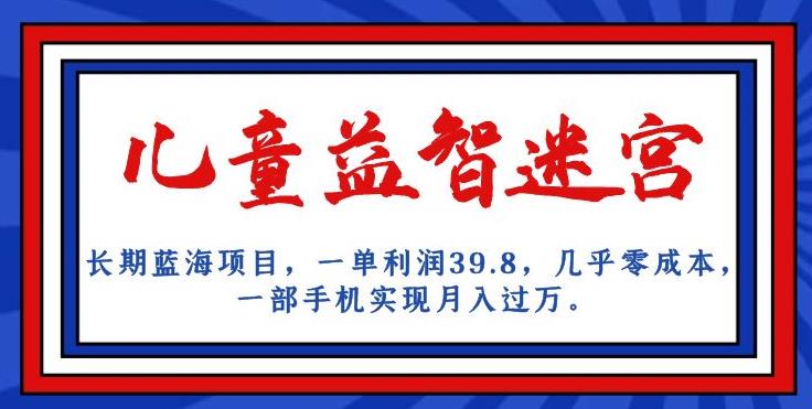 长期性蓝海项目，儿童智力开发谜宫，一单利润39.8，基本上零成本，一部手机完成月入破万