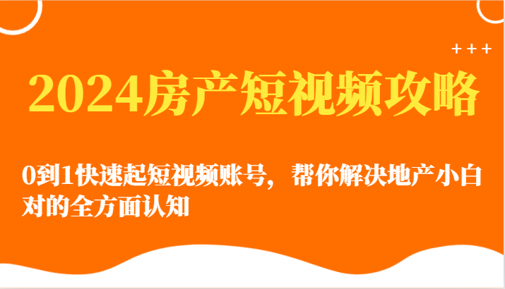 2024房地产小视频攻略大全-0到1迅速起自媒体账号，帮忙解决房地产小白对的全方位认知能力