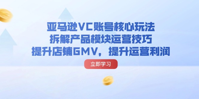 （11848期）亚马逊平台VC账户游戏核心玩法，拆卸商品控制模块运营方法，提升店铺GMV，提高运营利润