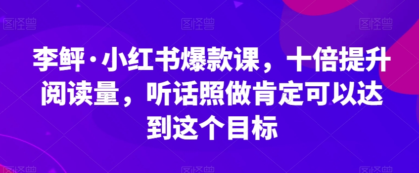 李鲆·小红书爆款课，十倍提高浏览量，照着做肯定能做到这一目标