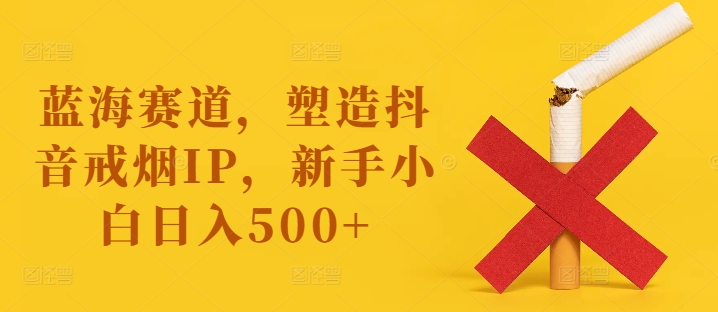 瀚海跑道，营造抖音视频戒烟戒酒IP，新手入门日入500 【揭密】