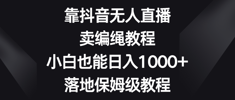 （8423期）靠抖音无人在线，卖编绳教程，新手也可以日入1000 ，落地式家庭保姆级实例教程