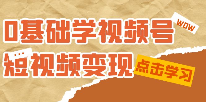 （7417期）0根本学-微信视频号短视频变现：适宜新手学习短视频变现课（10堂课）