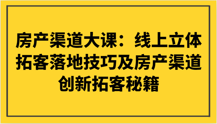 房产渠道大课：网上立体式获客落地式技巧及房产渠道自主创新获客秘笈