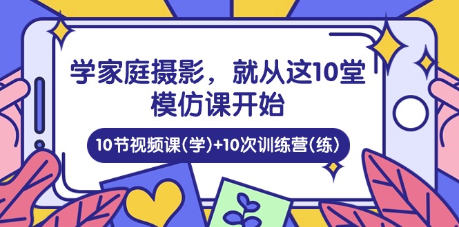 （10582期）学家中 拍摄，便从这10堂效仿课逐渐 ，10节视频课程(学) 10次夏令营(练)