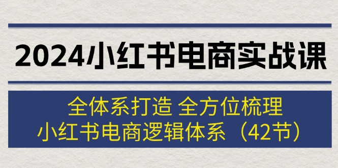 （12003期）2024小红书电商实战课：全体系打造 全方位梳理 小红书电商逻辑体系 (42节)