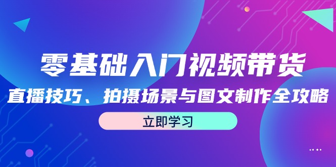 零基础入门视频带货：直播技巧、拍摄场景与图文制作全攻略