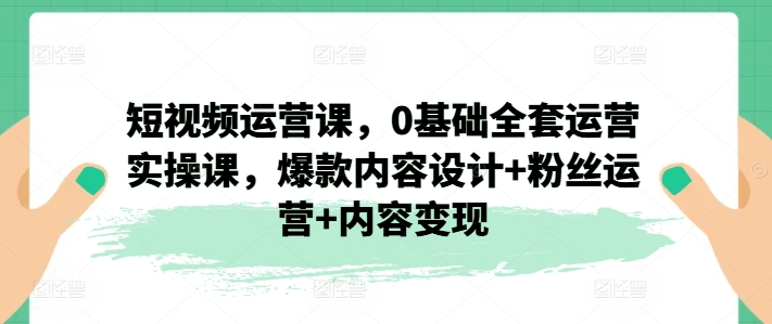 自媒体运营课，0基本整套经营实操课，爆品设计思路 粉丝营销 内容变现