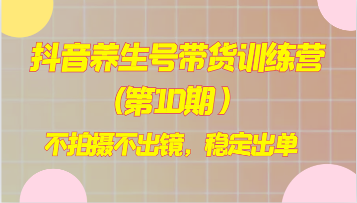 抖音视频健康养生号卖货夏令营(第10期），不拍照不出境，平稳开单-暖阳网-优质付费教程和创业项目大全