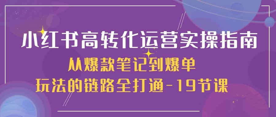 小红书的高转化经营实际操作手册，从爆品手记到打造爆款游戏的玩法链接全连通（19堂课）