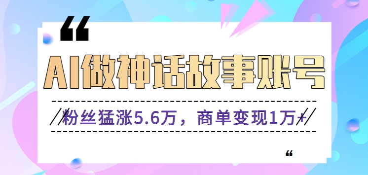 运用AI做神话传说账户，粉丝们暴涨5.6万，商单转现1万 【视频教学 手机软件】