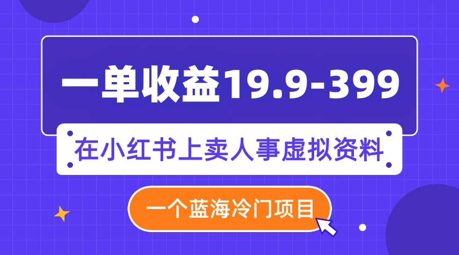 一单收益19.9-399，一个蓝海冷门项目，在小红书上卖人事虚拟资料