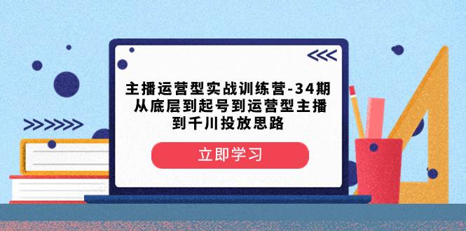 主播运营型实战训练营-第34期  从底层到起号到运营型主播到千川投放思路