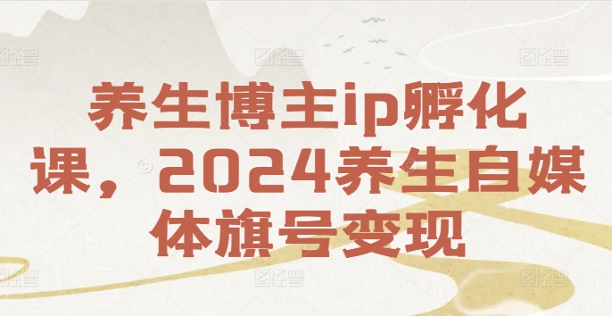 健康养生时尚博主ip卵化课，2024健康养生自媒体平台幌子转现