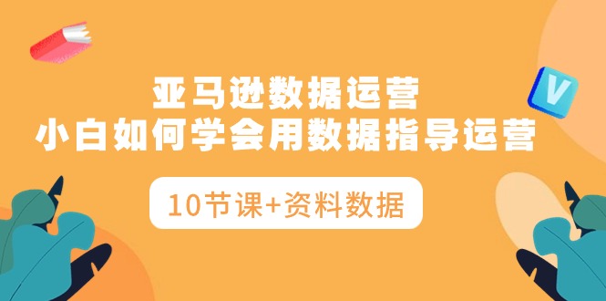 （10158期）亚马逊平台互联网运营，新手如何学会用数据具体指导经营（10堂课 材料数据信息）