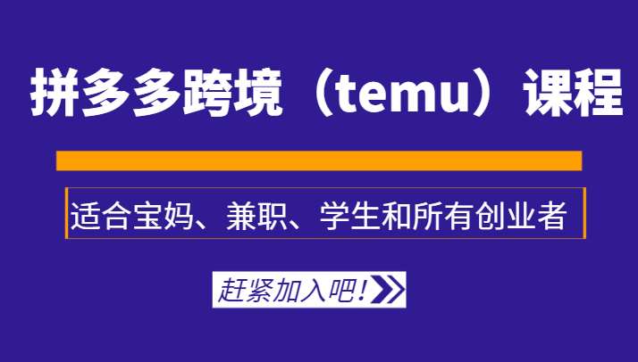 拼多多平台跨境电商（temu）课程内容，适宜宝妈妈、做兼职、学生及全部创业人