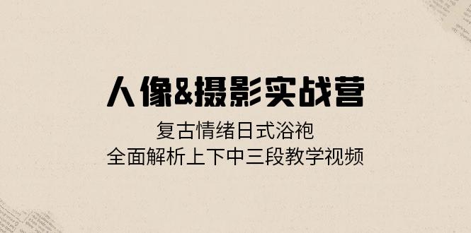 （13095期）人像图片&拍摄实战营：复古时尚心态日式睡袍，深度剖析左右中三段教程视频