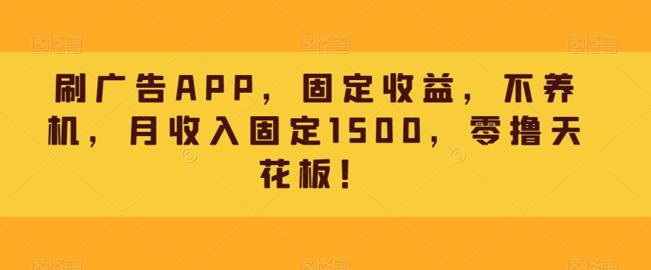 刷广告APP，固收，别养机，月收益固定不动1500，零撸吊顶天花板！