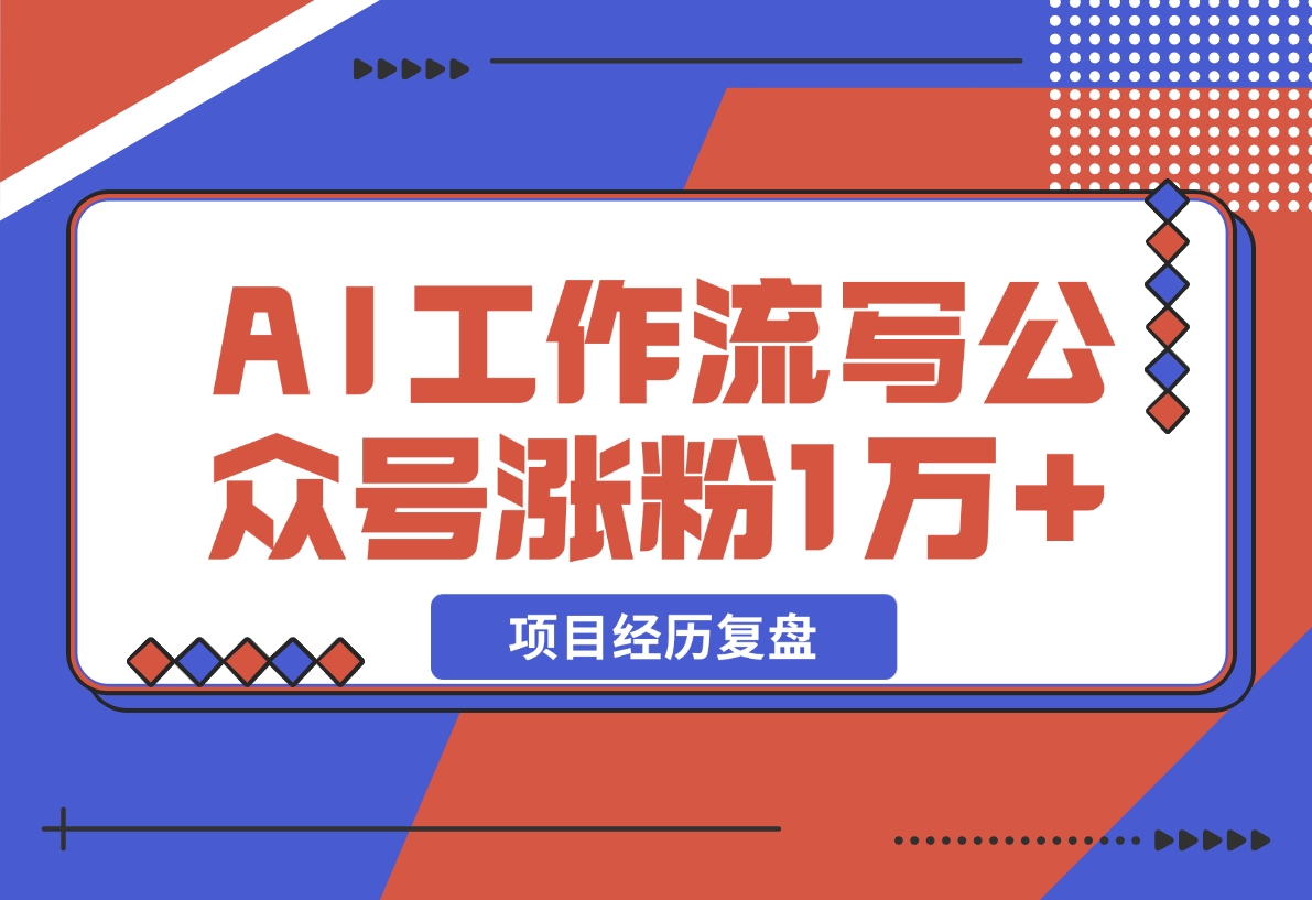 【2024.12.13】我是如何用 AI 工作流写公众号，45 天涨粉 14000 项目经历复盘