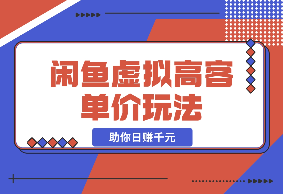 【2024.12.13】闲鱼虚拟高客单价玩法：解锁高利润选品与运营技巧，助你日赚千元！