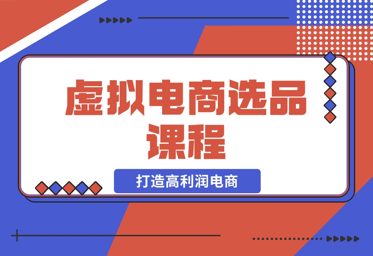 【2024.12.14】虚拟电商选品课程：解决选品难题，突破产品客单天花板，打造高利润电商