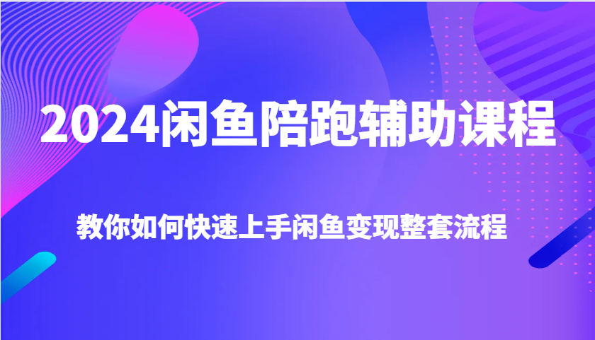 2024闲鱼陪跑辅助课程，教你如何快速上手闲鱼变现整套流程