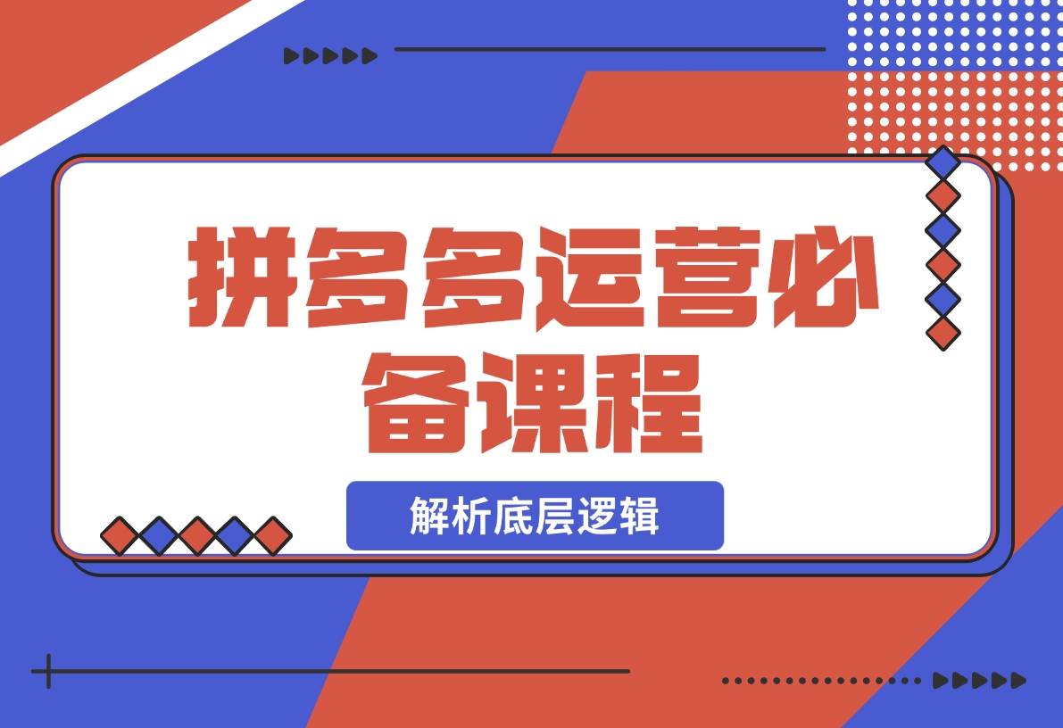 【2024.12.17】拼多多运营必备课程，解析底层逻辑，涵盖低价引流、OCPX转全站