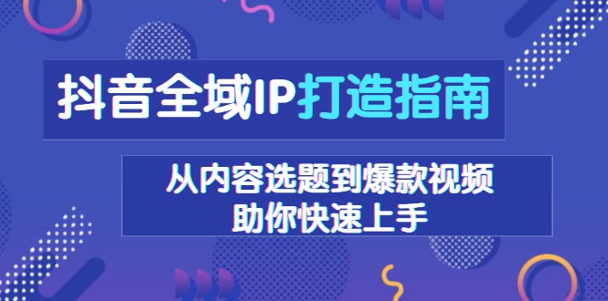 （13734期）抖音全域IP打造指南，从内容选题到爆款视频，助你快速上手