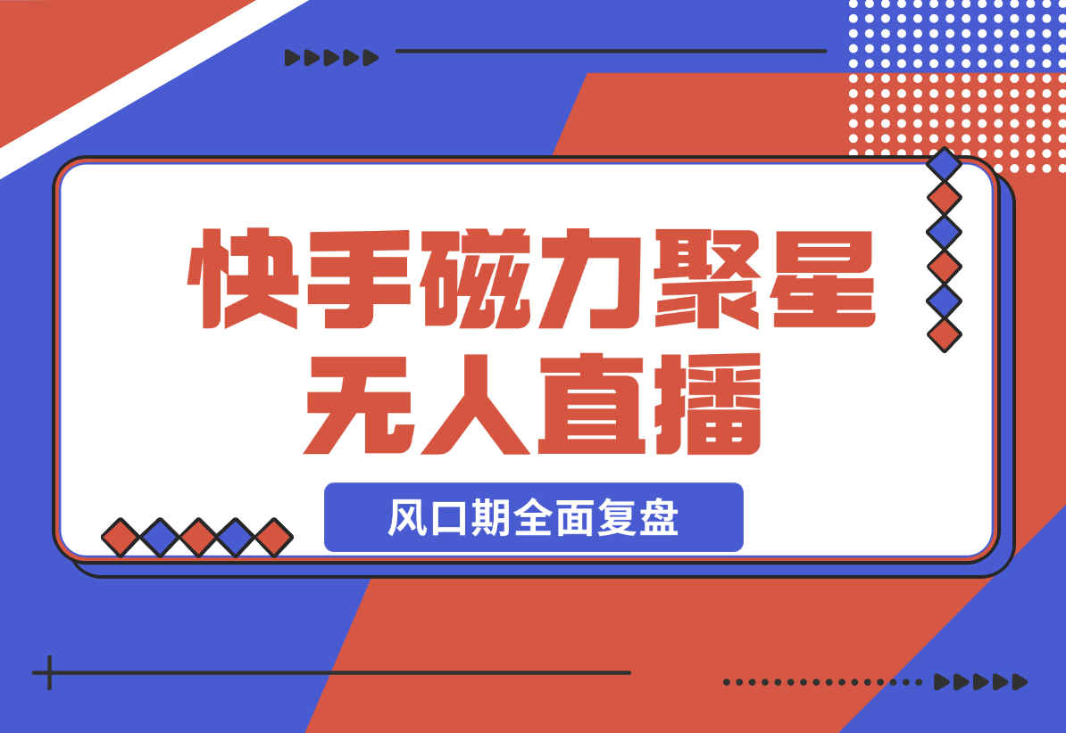 【2024.12.23】快手磁力聚星无人直播 风口期全面复盘，风控期应对策略