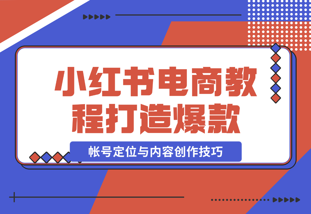 【2024.12.23】小红书电商教程，掌握帐号定位与内容创作技巧，打造爆款，实现商业变现