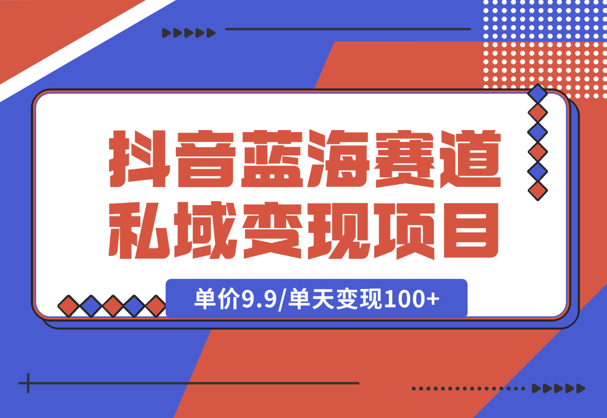 【2024.12.27】抖音蓝海小赛道私域变现项目，单价9.9/单天变现100+，实操玩法分享给你