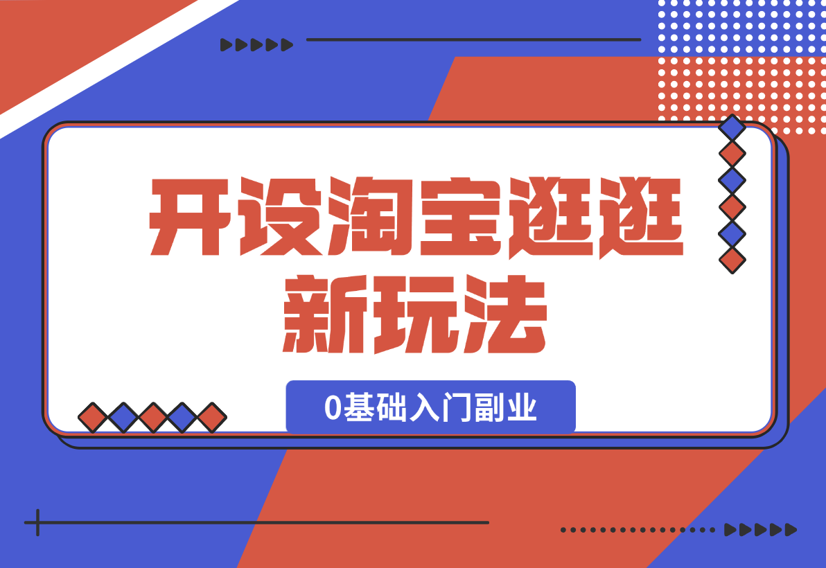 【2024.12.31】开设淘宝逛逛新玩法，0基础入门副业，手把手带你进入蓝海市场，赚钱无忧