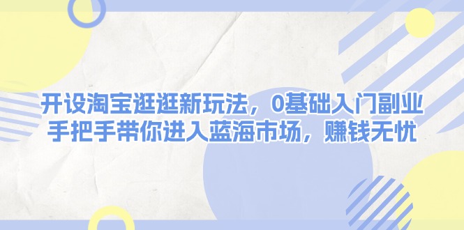 （13870期）开设淘宝逛逛新玩法，0基础入门副业，手把手带你进入蓝海市场，赚钱无忧