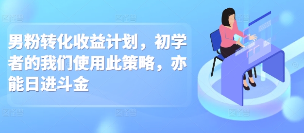 男粉转化收益计划，初学者的我们使用此策略，亦能日进斗金