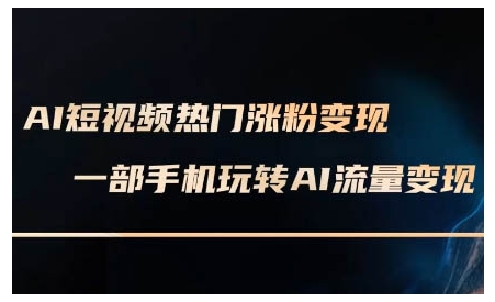 AI短视频热门涨粉变现课，AI数字人制作短视频超级变现实操课，一部手机玩转短视频变现