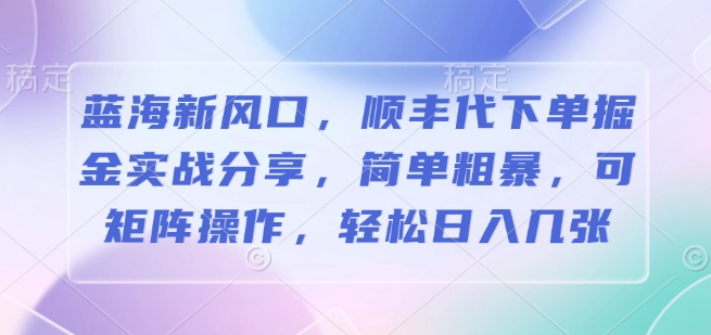 蓝海新风口，顺丰代下单掘金实战分享，简单粗暴，可矩阵操作，轻松日入几张