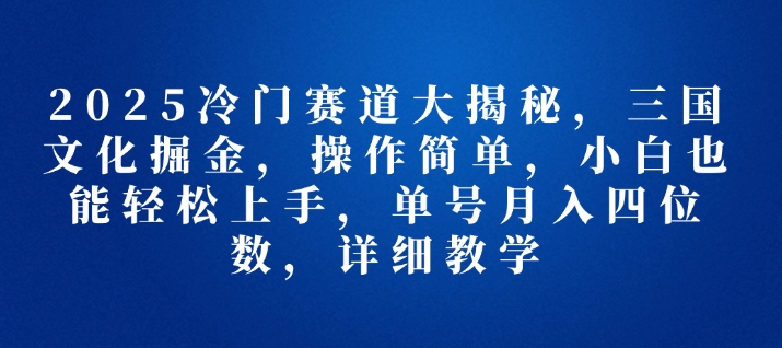 2025冷门赛道大揭秘，三国文化掘金，操作简单，小白也能轻松上手，单号月入四位数，详细教学