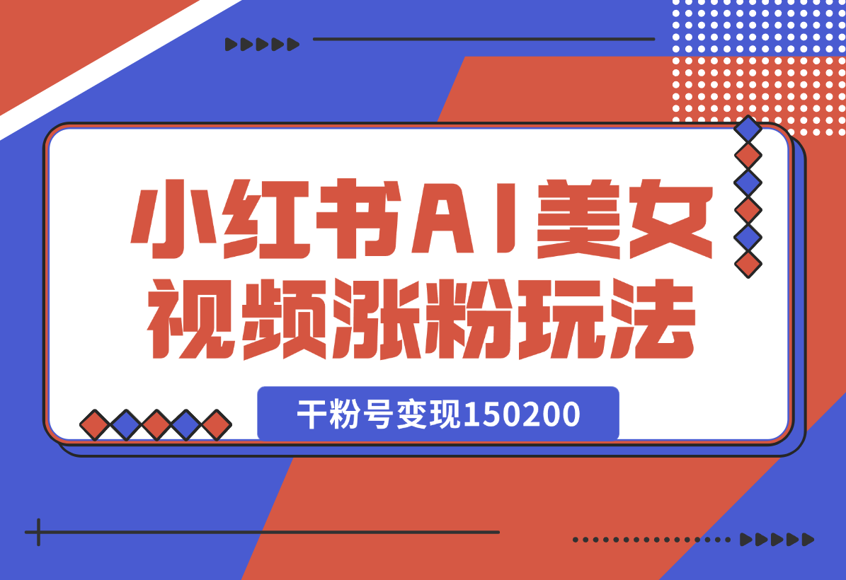 【2025.1.4】小红书AI美女短视频涨粉玩法，干粉号变现150200，一条龙实操玩法分享给你