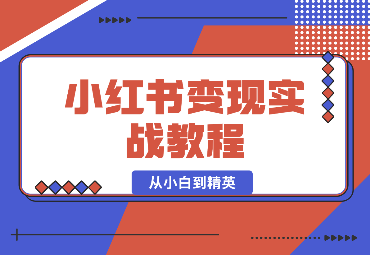 【2025.1.6】小红书变现实战教程：从小白到精英，产品定价，笔记带货，账号运营等