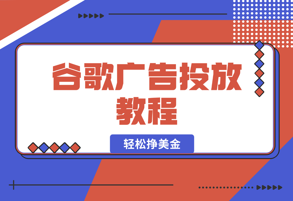 【2025.1.6】谷歌广告投放教程：关键词调研至广告优化全解析，助你轻松挣美金