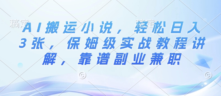 AI搬运小说，轻松日入3张，保姆级实战教程讲解，靠谱副业兼职