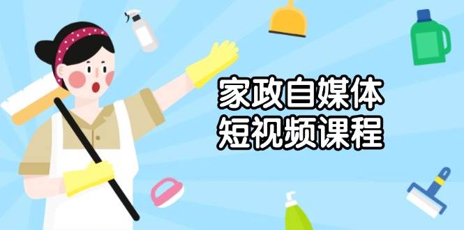 家政服务自媒体短视频课程内容：从内容到公布，分析拍照与镜头语言，推出爆款短视频