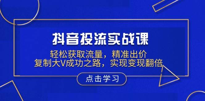 抖音视频投流实战演练课，轻轻松松来获得流量，精确竞价，拷贝大V成功之道，完成转现翻番