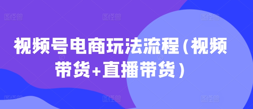 微信视频号电商玩法步骤，短视频带货 直播卖货【升级2025年1月】