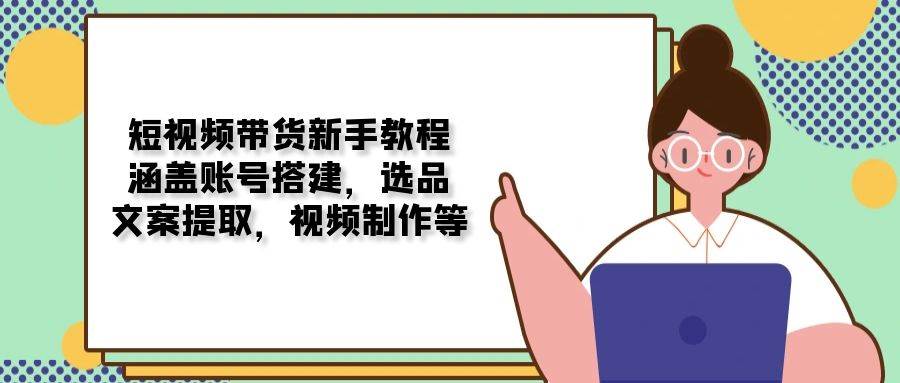 短视频卖货新手教学：包含账户构建，选款，创意文案获取，视频后期制作等