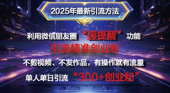 2025年全新微信发朋友圈暴力行为引流法单人单日单实际操作日引300 自主创业粉，做兼职粉