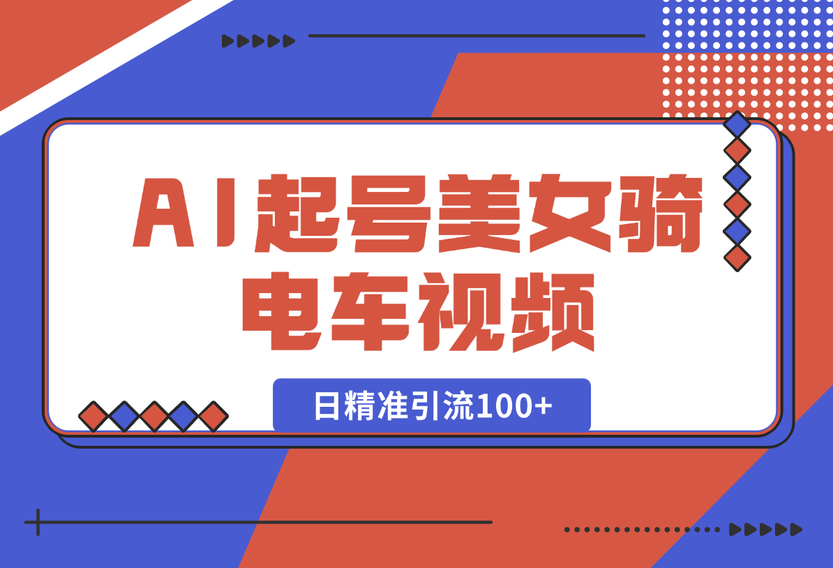 【2025.1.22】AI起号美女骑电车视频，日精准引流100+，轻松变现1W+